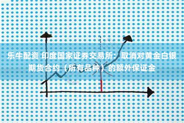 乐牛配资 印度国家证券交易所：取消对黄金白银期货合约（所有品种）的额外保证金