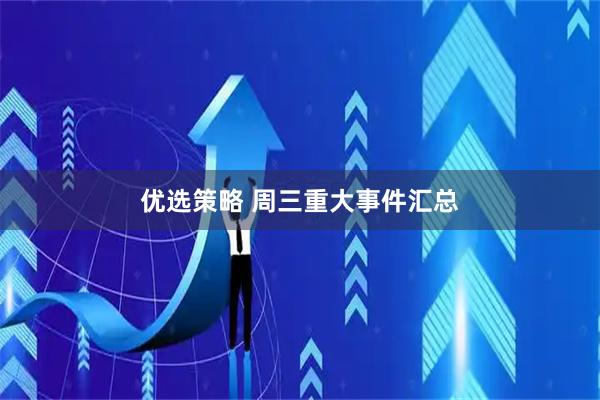 优选策略 周三重大事件汇总