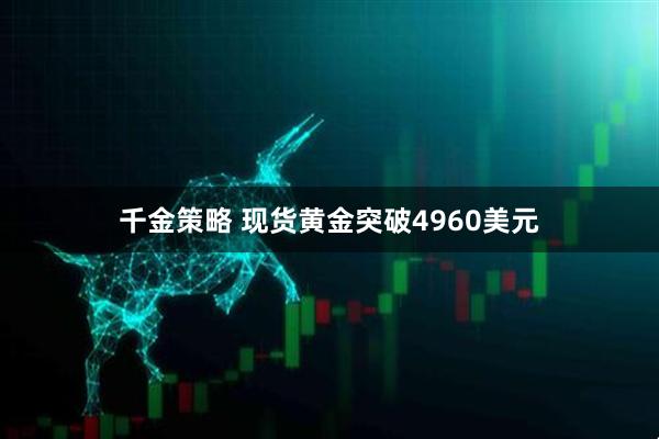 千金策略 现货黄金突破4960美元