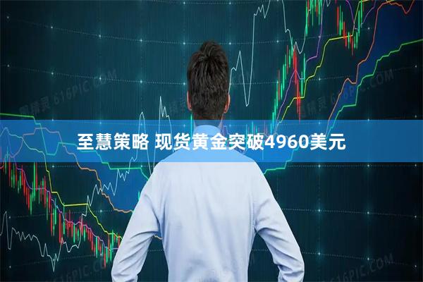 至慧策略 现货黄金突破4960美元