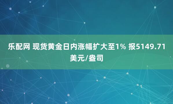 乐配网 现货黄金日内涨幅扩大至1% 报5149.71美元/盎司