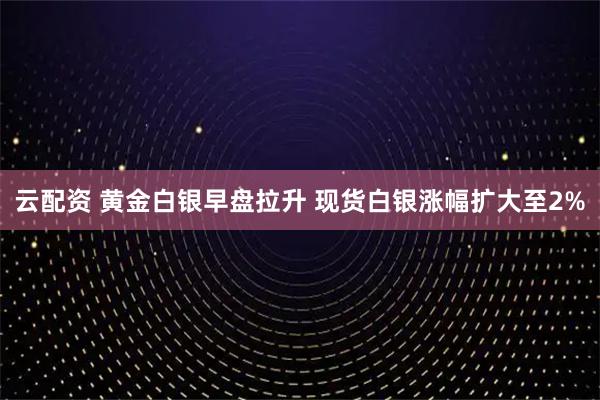 云配资 黄金白银早盘拉升 现货白银涨幅扩大至2%