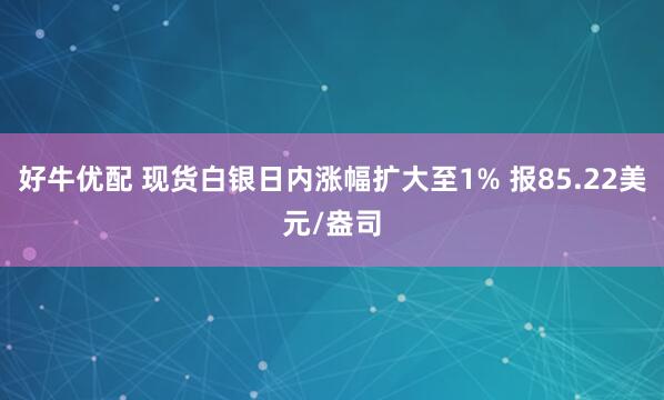 好牛优配 现货白银日内涨幅扩大至1% 报85.22美元/盎司