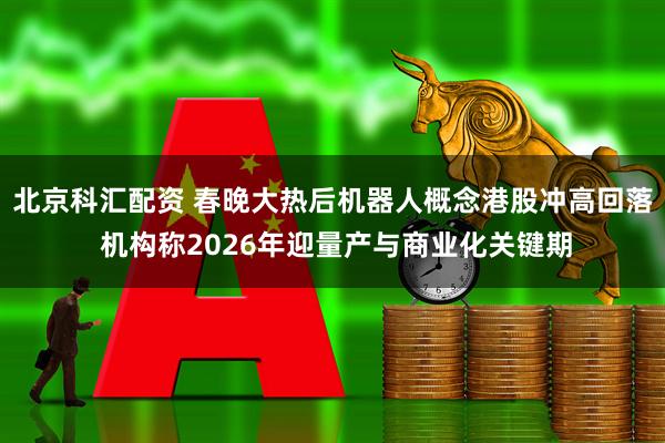 北京科汇配资 春晚大热后机器人概念港股冲高回落 机构称2026年迎量产与商业化关键期