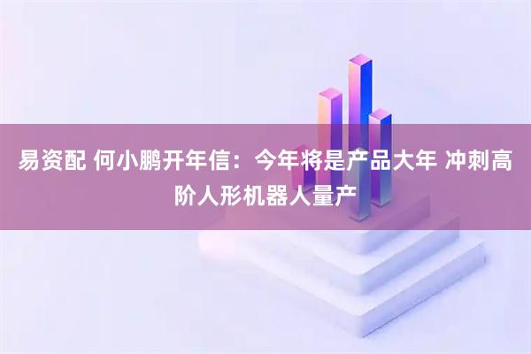 易资配 何小鹏开年信：今年将是产品大年 冲刺高阶人形机器人量产