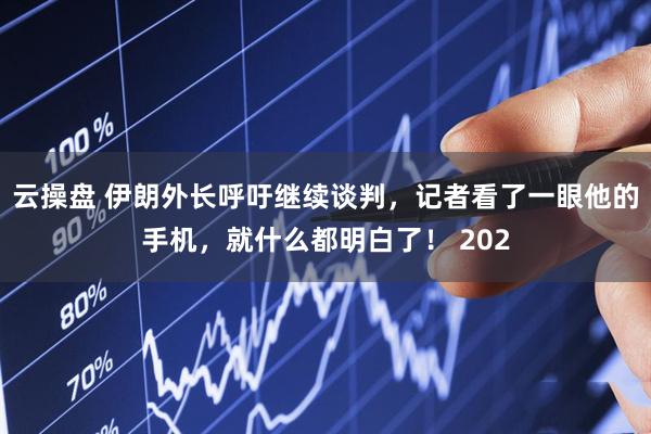 云操盘 伊朗外长呼吁继续谈判，记者看了一眼他的手机，就什么都明白了！ 202