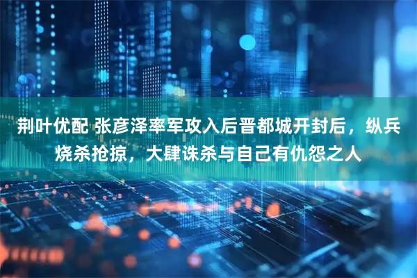 荆叶优配 张彦泽率军攻入后晋都城开封后，纵兵烧杀抢掠，大肆诛杀与自己有仇怨之人