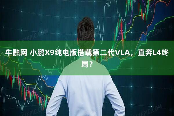 牛融网 小鹏X9纯电版搭载第二代VLA，直奔L4终局？