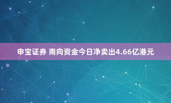 申宝证券 南向资金今日净卖出4.66亿港元