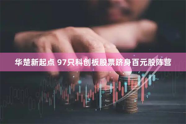 华楚新起点 97只科创板股票跻身百元股阵营