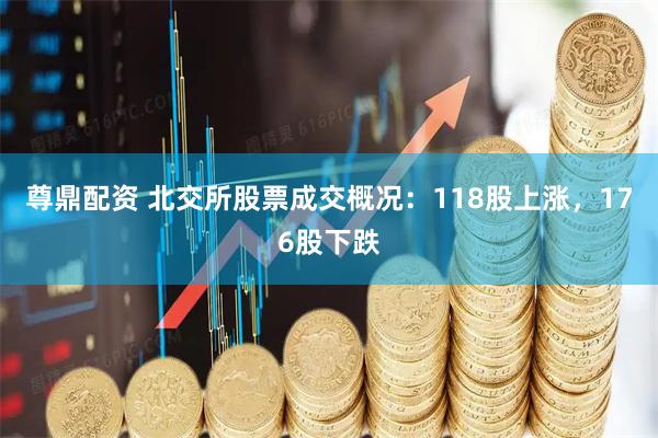 尊鼎配资 北交所股票成交概况：118股上涨，176股下跌