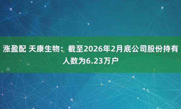 涨盈配 天康生物：截至2026年2月底公司股份持有人数为6.23万户
