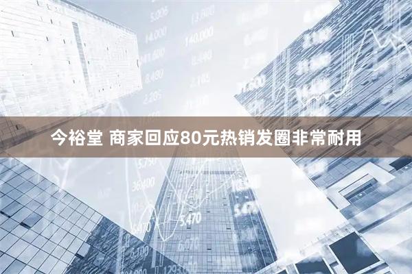 今裕堂 商家回应80元热销发圈非常耐用