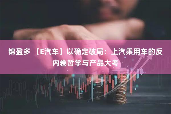 锦盈多 【E汽车】以确定破局：上汽乘用车的反内卷哲学与产品大考