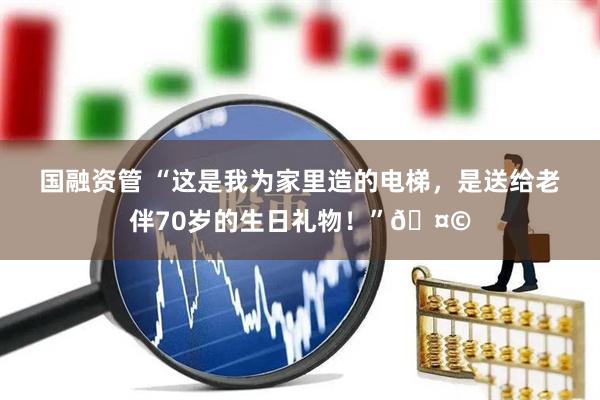 国融资管 “这是我为家里造的电梯，是送给老伴70岁的生日礼物！”🤩