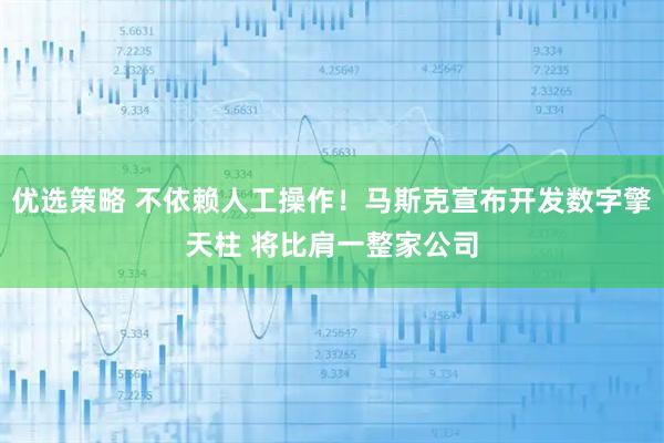 优选策略 不依赖人工操作！马斯克宣布开发数字擎天柱 将比肩一整家公司