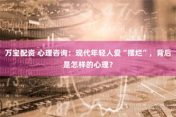 万宝配资 心理咨询：现代年轻人爱“摆烂”，背后是怎样的心理？