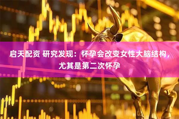 启天配资 研究发现：怀孕会改变女性大脑结构，尤其是第二次怀孕
