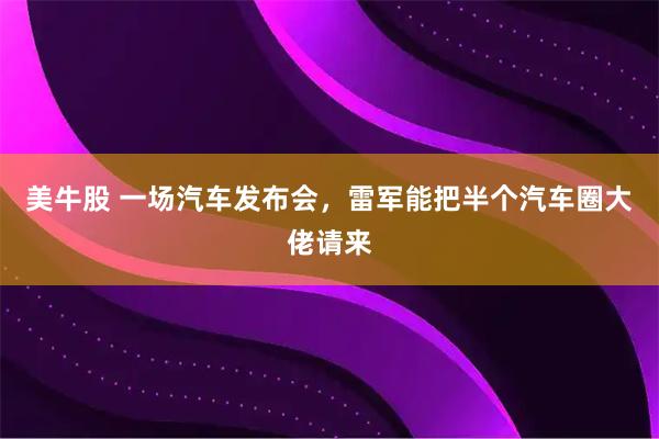 美牛股 一场汽车发布会，雷军能把半个汽车圈大佬请来