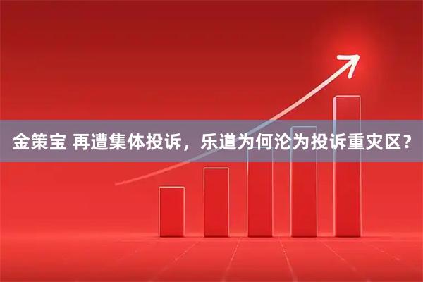 金策宝 再遭集体投诉，乐道为何沦为投诉重灾区？