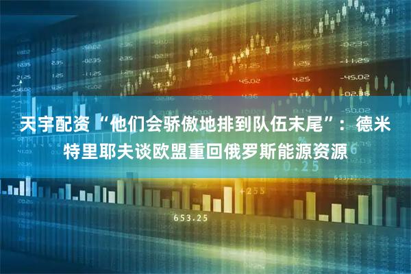 天宇配资 “他们会骄傲地排到队伍末尾”：德米特里耶夫谈欧盟重回俄罗斯能源资源