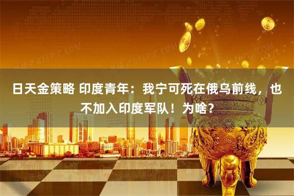 日天金策略 印度青年：我宁可死在俄乌前线，也不加入印度军队！为啥？