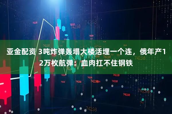 亚金配资 3吨炸弹轰塌大楼活埋一个连,俄年产12万枚航弹:血肉扛不住钢铁