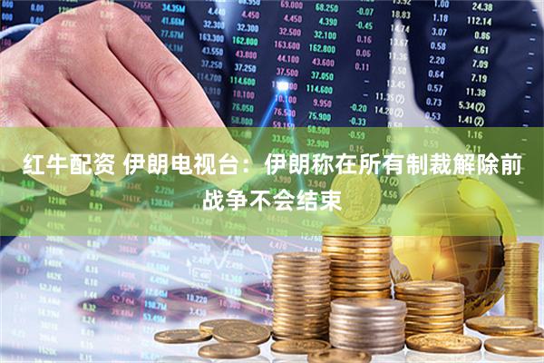 红牛配资 伊朗电视台：伊朗称在所有制裁解除前战争不会结束