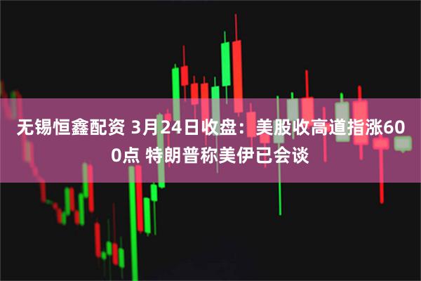 无锡恒鑫配资 3月24日收盘：美股收高道指涨600点 特朗普称美伊已会谈