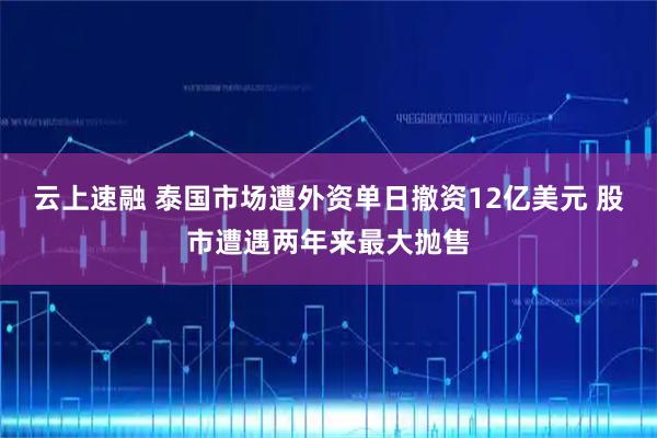 云上速融 泰国市场遭外资单日撤资12亿美元 股市遭遇两年来最大抛售
