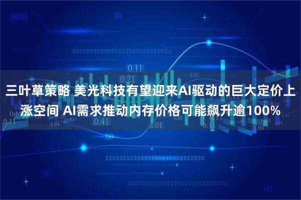 三叶草策略 美光科技有望迎来AI驱动的巨大定价上涨空间 AI需求推动内存价格可能飙升逾100%