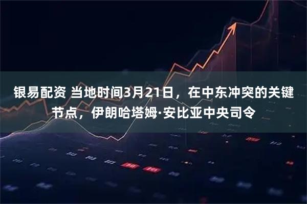 银易配资 当地时间3月21日，在中东冲突的关键节点，伊朗哈塔姆·安比亚中央司令