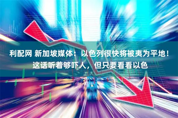 利配网 新加坡媒体：以色列很快将被夷为平地！ 这话听着够吓人，但只要看看以色
