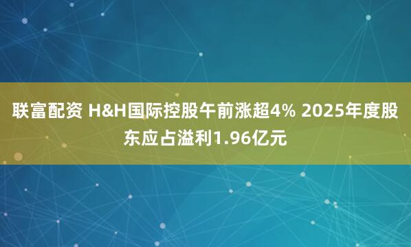 联富配资 H&H国际控股午前涨超4% 2025年度股东应占溢利1.96亿元