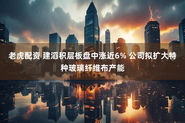 老虎配资 建滔积层板盘中涨近6% 公司拟扩大特种玻璃纤维布产能