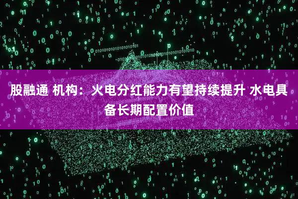 股融通 机构：火电分红能力有望持续提升 水电具备长期配置价值
