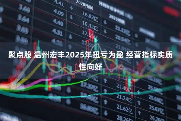 聚点股 温州宏丰2025年扭亏为盈 经营指标实质性向好