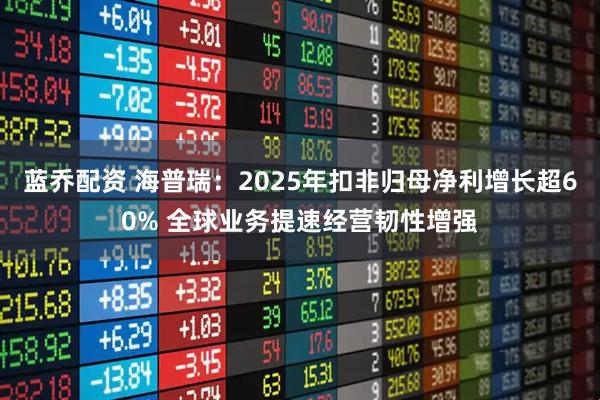 蓝乔配资 海普瑞：2025年扣非归母净利增长超60% 全球业务提速经营韧性增强