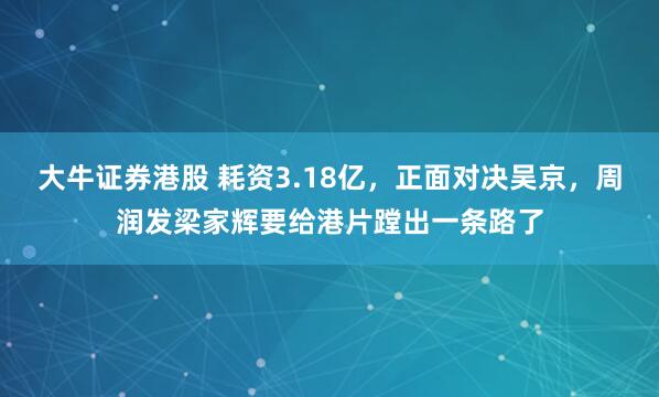 大牛证券港股 耗资3.18亿，正面对决吴京，周润发梁家辉要给港片蹚出一条路了