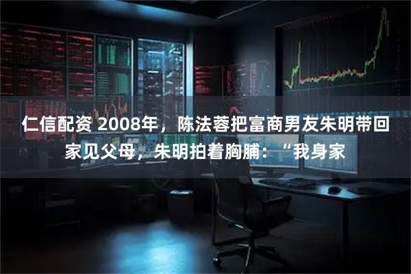 仁信配资 2008年，陈法蓉把富商男友朱明带回家见父母，朱明拍着胸脯：“我身家