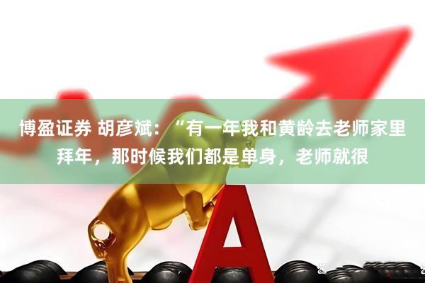 博盈证券 胡彦斌：“有一年我和黄龄去老师家里拜年，那时候我们都是单身，老师就很