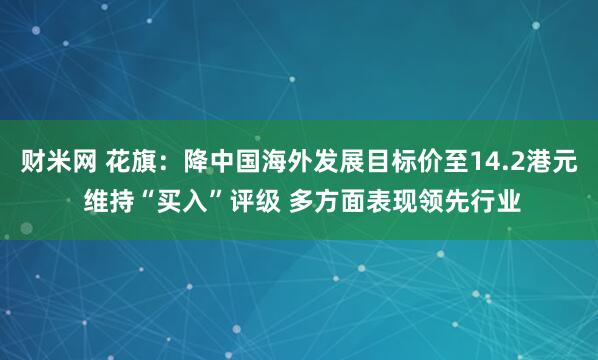财米网 花旗:降中国海外发展目标价至14.2港元 维持“买入”评级 多方面表现领先行业