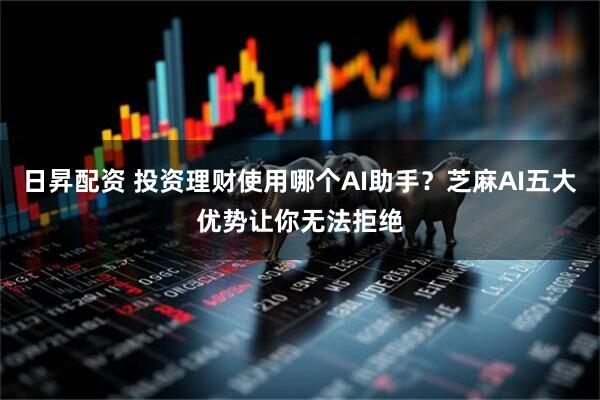 日昇配资 投资理财使用哪个AI助手？芝麻AI五大优势让你无法拒绝