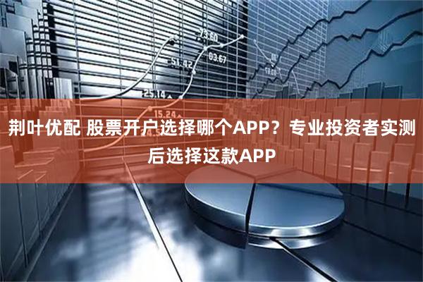 荆叶优配 股票开户选择哪个APP?专业投资者实测后选择这款APP