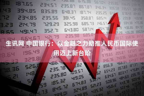 生讯网 中国银行：以金融之力助推人民币国际使用迈上新台阶