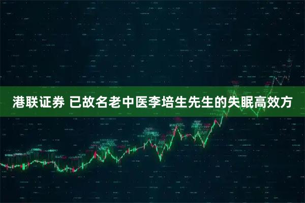 港联证券 已故名老中医李培生先生的失眠高效方