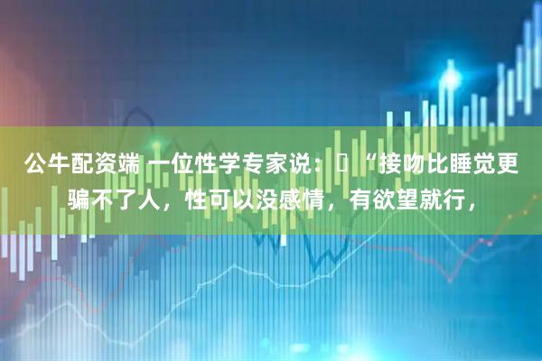公牛配资端 一位性学专家说：​“接吻比睡觉更骗不了人，性可以没感情，有欲望就行，