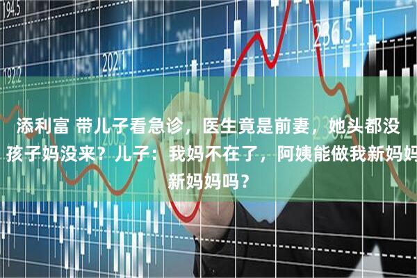 添利富 带儿子看急诊，医生竟是前妻，她头都没抬：孩子妈没来？儿子：我妈不在了，阿姨能做我新妈妈吗？