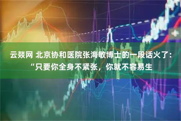 云燚网 北京协和医院张海敏博士的一段话火了：“只要你全身不紧张，你就不容易生