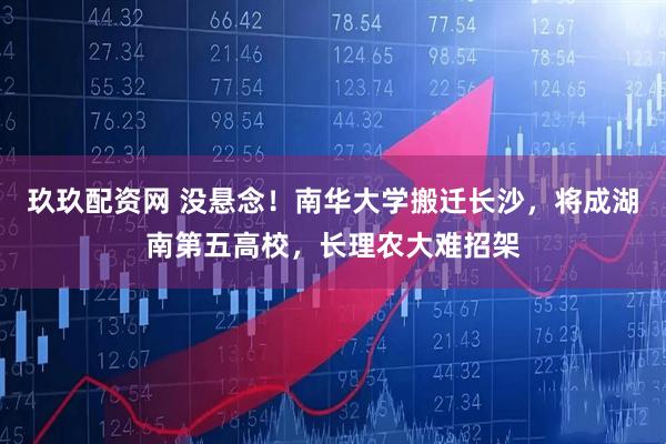 玖玖配资网 没悬念！南华大学搬迁长沙，将成湖南第五高校，长理农大难招架